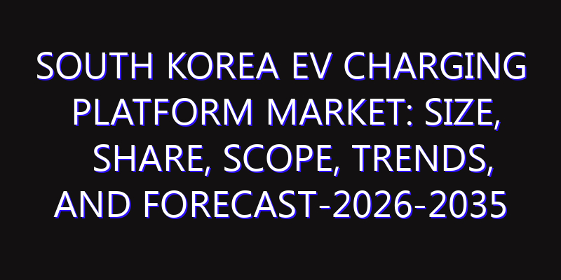 South Korea EV Charging Platform Market: Size, Share, Scope, Trends, and Forecast-2026-2035