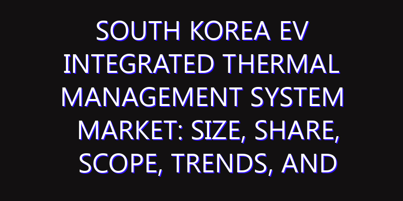 South Korea EV Integrated Thermal Management System Market: Size, Share, Scope, Trends, and Forecast-2026-2035