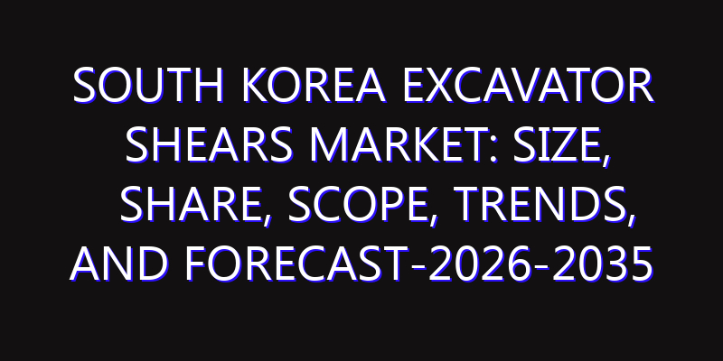 South Korea Excavator Shears Market: Size, Share, Scope, Trends, and Forecast-2026-2035