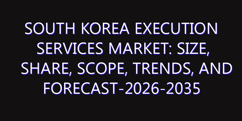 South Korea Execution Services Market: Size, Share, Scope, Trends, and Forecast-2026-2035