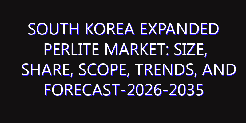 South Korea Expanded Perlite Market: Size, Share, Scope, Trends, and Forecast-2026-2035