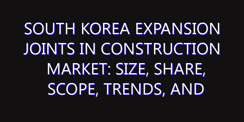 South Korea Expansion Joints in Construction Market: Size, Share, Scope, Trends, and Forecast-2026-2035