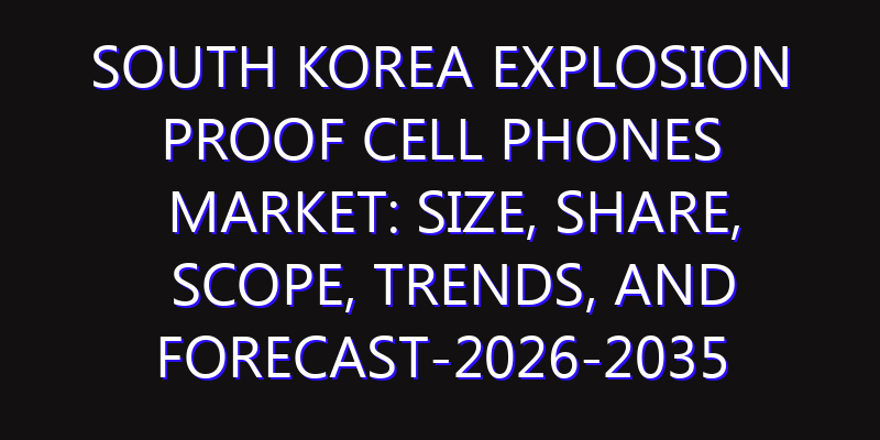 South Korea Explosion Proof Cell Phones Market: Size, Share, Scope, Trends, and Forecast-2026-2035