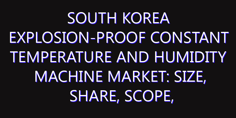 South Korea Explosion-proof Constant Temperature and Humidity Machine Market: Size, Share, Scope, Trends, and Forecast-2026-2035