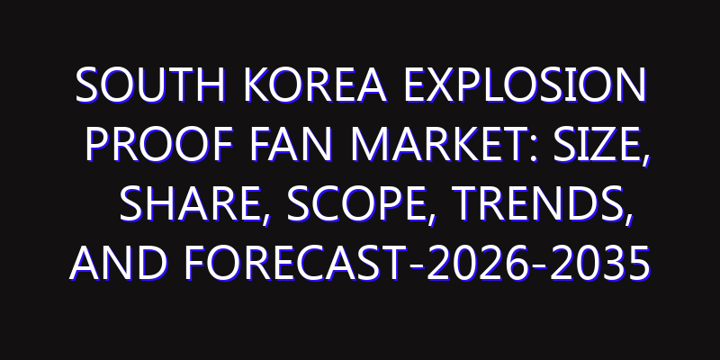 South Korea Explosion proof Fan Market: Size, Share, Scope, Trends, and Forecast-2026-2035