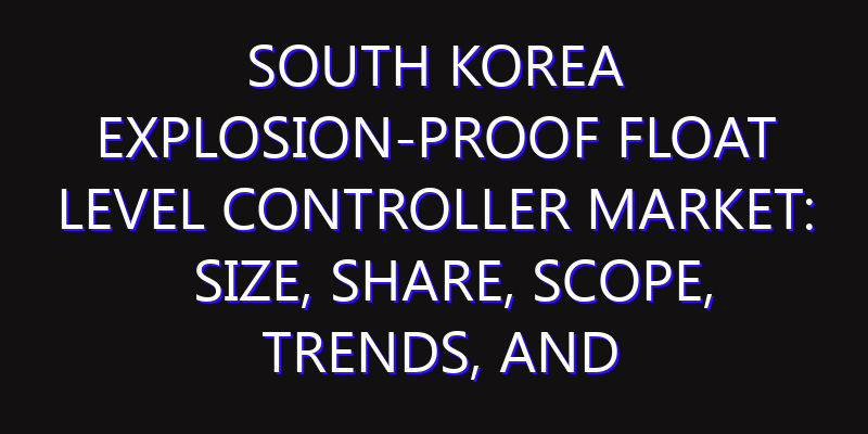 South Korea Explosion-proof Float Level Controller Market: Size, Share, Scope, Trends, and Forecast-2026-2035