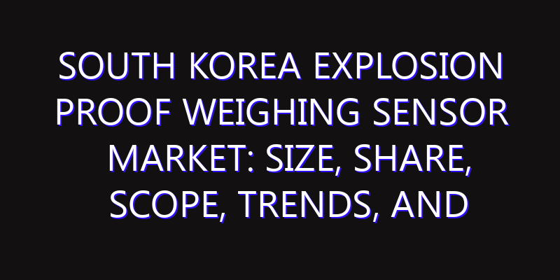 South Korea Explosion Proof Weighing Sensor Market: Size, Share, Scope, Trends, and Forecast-2026-2035