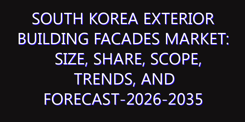 South Korea Exterior Building Facades Market: Size, Share, Scope, Trends, and Forecast-2026-2035