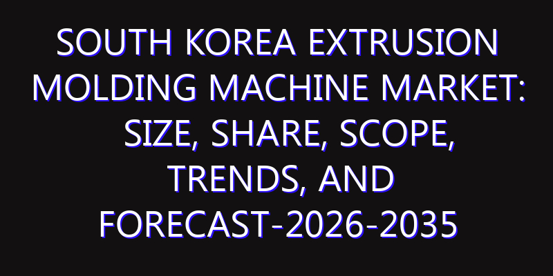 South Korea Extrusion Molding Machine Market: Size, Share, Scope, Trends, and Forecast-2026-2035