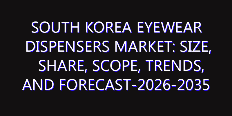 South Korea Eyewear Dispensers Market: Size, Share, Scope, Trends, and Forecast-2026-2035