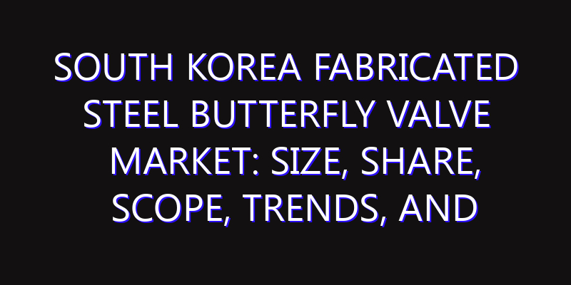 South Korea Fabricated Steel Butterfly Valve Market: Size, Share, Scope, Trends, and Forecast-2026-2035