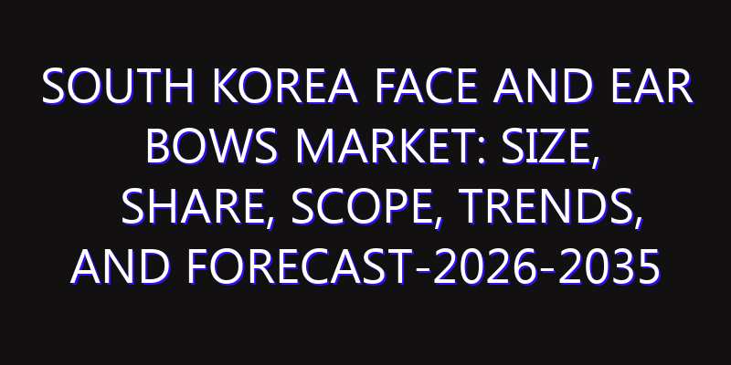 South Korea Face and Ear Bows Market: Size, Share, Scope, Trends, and Forecast-2026-2035