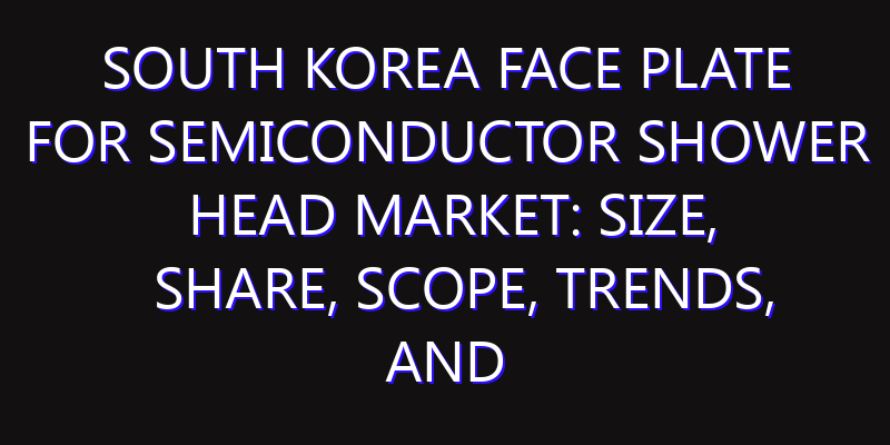 South Korea Face Plate for Semiconductor Shower Head Market: Size, Share, Scope, Trends, and Forecast-2026-2035