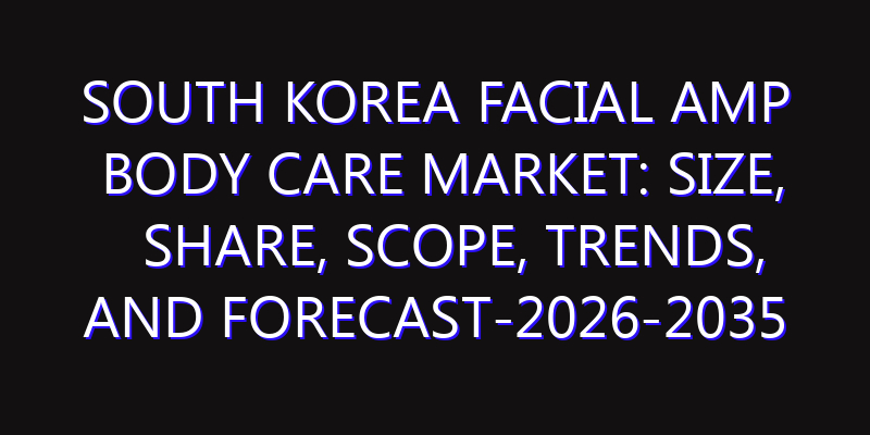 South Korea Facial amp Body Care Market: Size, Share, Scope, Trends, and Forecast-2026-2035