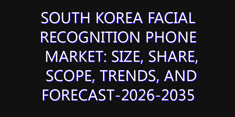 South Korea Facial Recognition Phone Market: Size, Share, Scope, Trends, and Forecast-2026-2035