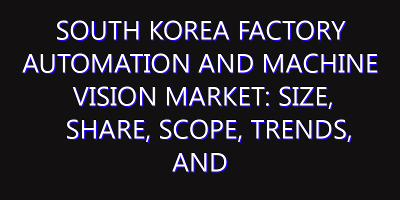 South Korea Factory Automation and Machine Vision Market: Size, Share, Scope, Trends, and Forecast-2026-2035