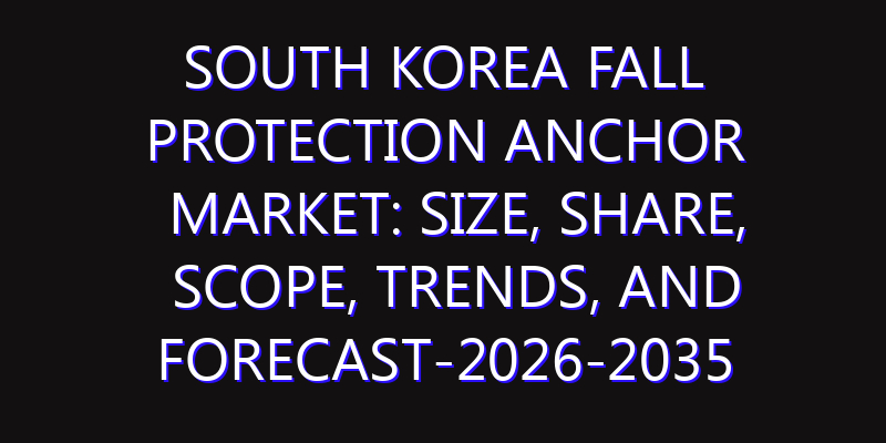 South Korea Fall Protection Anchor Market: Size, Share, Scope, Trends, and Forecast-2026-2035