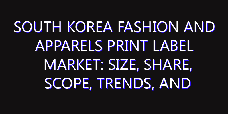 South Korea Fashion and Apparels Print Label Market: Size, Share, Scope, Trends, and Forecast-2026-2035