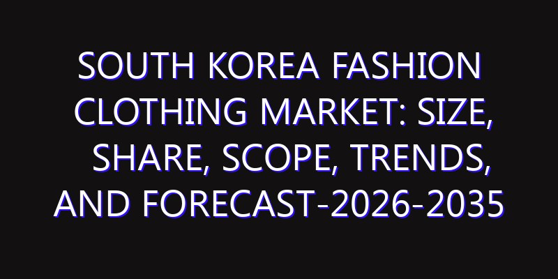 South Korea Fashion Clothing Market: Size, Share, Scope, Trends, and Forecast-2026-2035