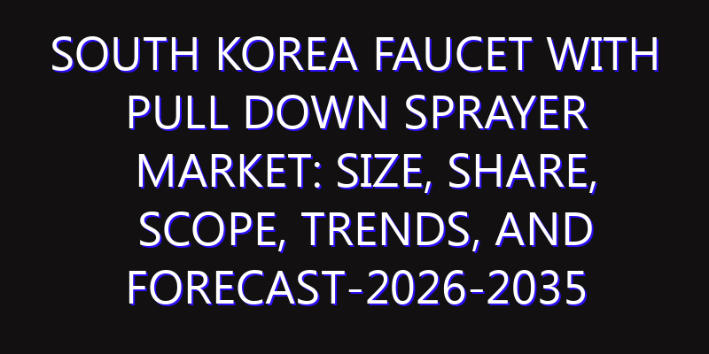 South Korea Faucet With Pull Down Sprayer Market: Size, Share, Scope, Trends, and Forecast-2026-2035