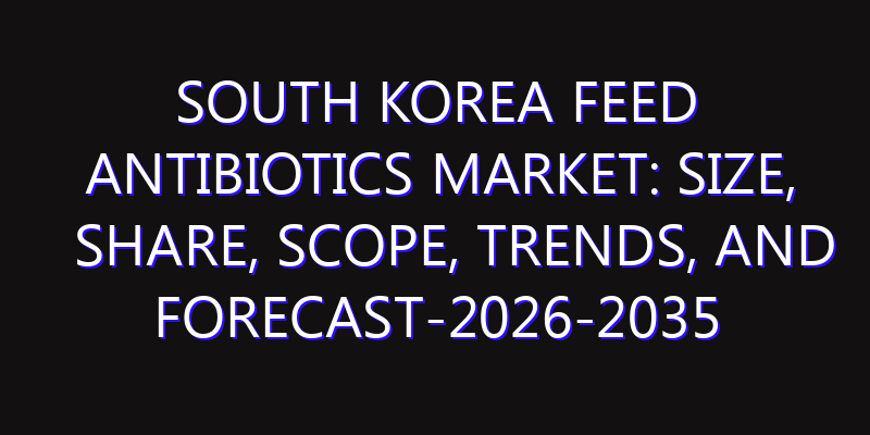 South Korea Feed Antibiotics Market: Size, Share, Scope, Trends, and Forecast-2026-2035