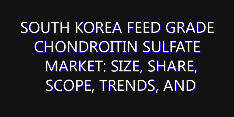 South Korea Feed Grade Chondroitin Sulfate Market: Size, Share, Scope, Trends, and Forecast-2026-2035