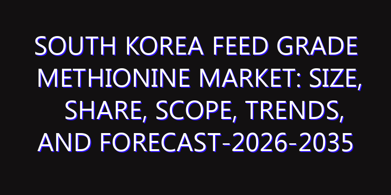 South Korea Feed Grade Methionine Market: Size, Share, Scope, Trends, and Forecast-2026-2035