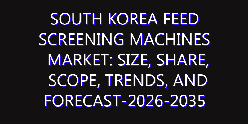 South Korea Feed Screening Machines Market: Size, Share, Scope, Trends, and Forecast-2026-2035