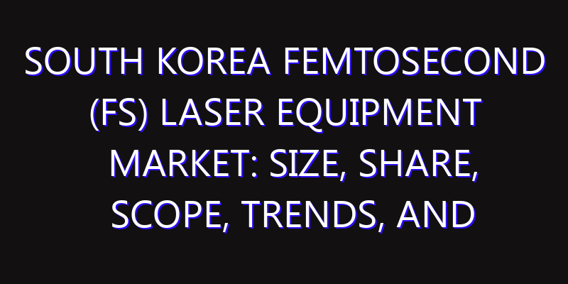 South Korea Femtosecond (FS) Laser Equipment Market: Size, Share, Scope, Trends, and Forecast-2026-2035
