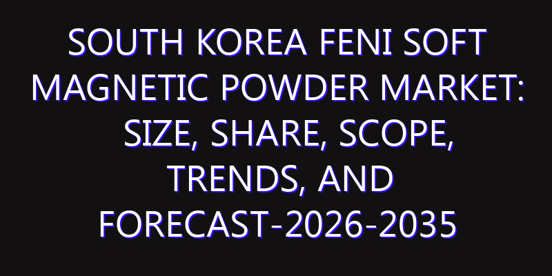 South Korea FeNi Soft Magnetic Powder Market: Size, Share, Scope, Trends, and Forecast-2026-2035