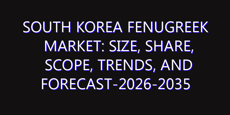 South Korea Fenugreek Market: Size, Share, Scope, Trends, and Forecast-2026-2035
