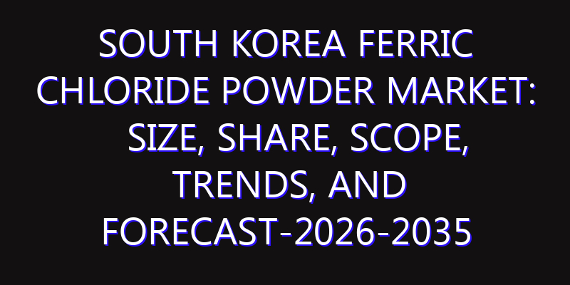 South Korea Ferric Chloride Powder Market: Size, Share, Scope, Trends, and Forecast-2026-2035