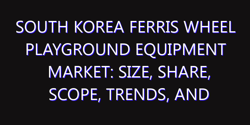 South Korea Ferris Wheel Playground Equipment Market: Size, Share, Scope, Trends, and Forecast-2026-2035