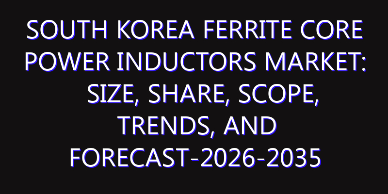 South Korea Ferrite Core Power Inductors Market: Size, Share, Scope, Trends, and Forecast-2026-2035