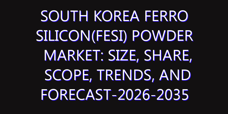 South Korea Ferro Silicon(Fesi) Powder Market: Size, Share, Scope, Trends, and Forecast-2026-2035