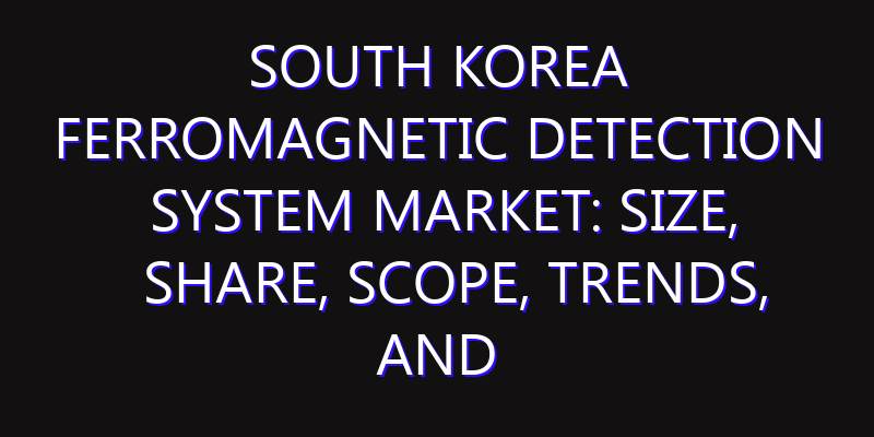 South Korea Ferromagnetic Detection System Market: Size, Share, Scope, Trends, and Forecast-2026-2035