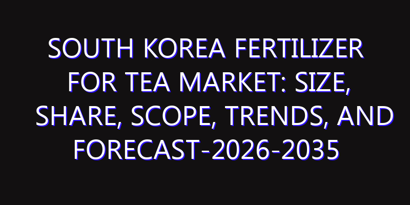 South Korea Fertilizer For Tea Market: Size, Share, Scope, Trends, and Forecast-2026-2035