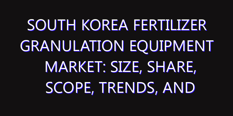 South Korea Fertilizer Granulation Equipment Market: Size, Share, Scope, Trends, and Forecast-2026-2035