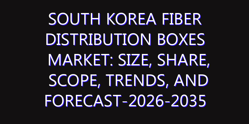 South Korea Fiber Distribution Boxes Market: Size, Share, Scope, Trends, and Forecast-2026-2035