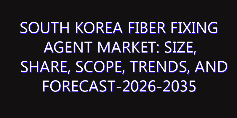 South Korea Fiber Fixing Agent Market: Size, Share, Scope, Trends, and Forecast-2026-2035