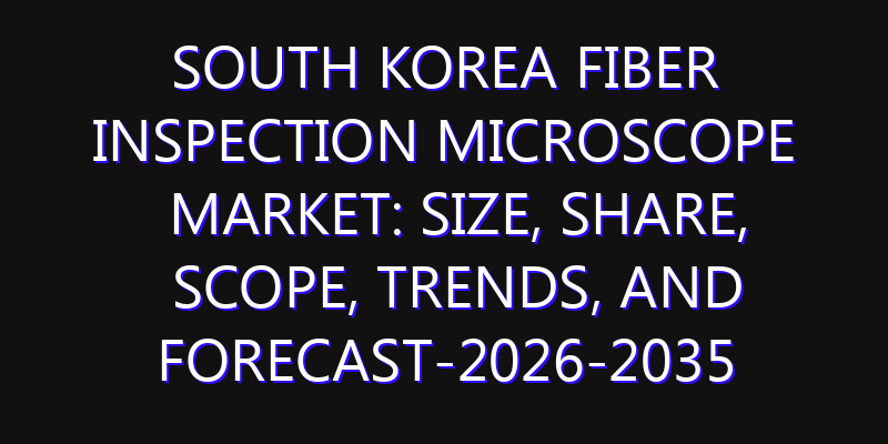 South Korea Fiber Inspection Microscope Market: Size, Share, Scope, Trends, and Forecast-2026-2035