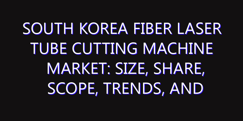South Korea Fiber Laser Tube Cutting Machine Market: Size, Share, Scope, Trends, and Forecast-2026-2035