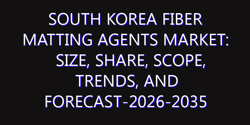 South Korea Fiber Matting Agents Market: Size, Share, Scope, Trends, and Forecast-2026-2035