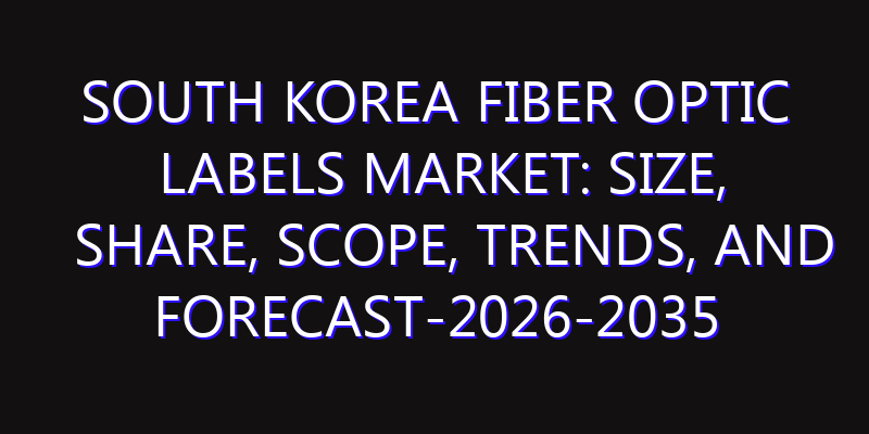 South Korea Fiber Optic Labels Market: Size, Share, Scope, Trends, and Forecast-2026-2035