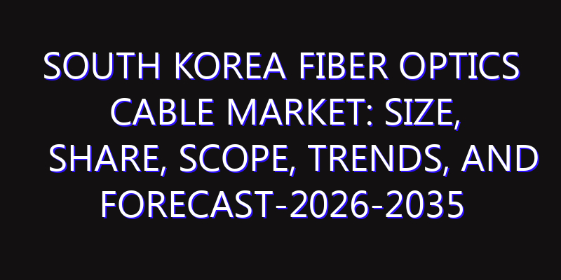 South Korea Fiber Optics Cable Market: Size, Share, Scope, Trends, and Forecast-2026-2035