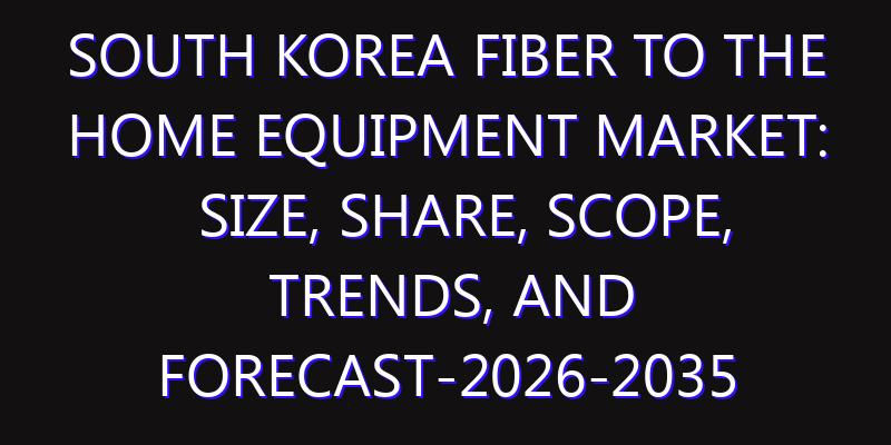 South Korea Fiber to the Home Equipment Market: Size, Share, Scope, Trends, and Forecast-2026-2035