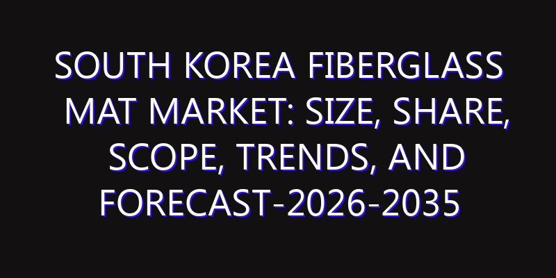 South Korea Fiberglass Mat Market: Size, Share, Scope, Trends, and Forecast-2026-2035
