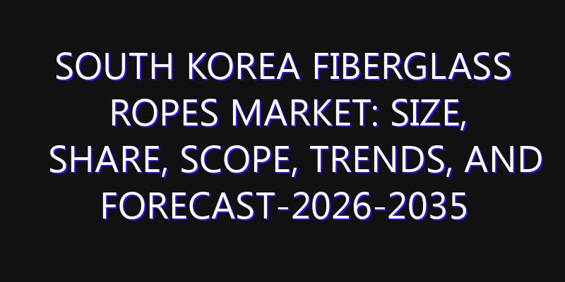 South Korea Fiberglass Ropes Market: Size, Share, Scope, Trends, and Forecast-2026-2035