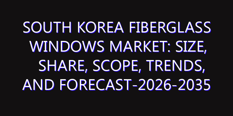 South Korea Fiberglass Windows Market: Size, Share, Scope, Trends, and Forecast-2026-2035