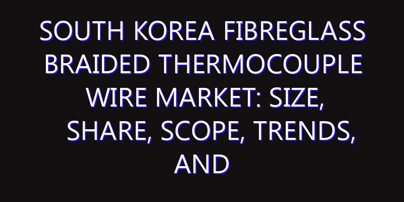 South Korea Fibreglass Braided Thermocouple Wire Market: Size, Share, Scope, Trends, and Forecast-2026-2035